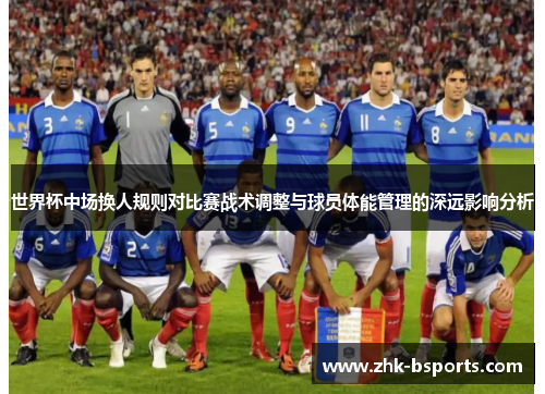 世界杯中场换人规则对比赛战术调整与球员体能管理的深远影响分析