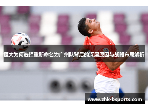 恒大为何选择重新命名为广州队背后的深层原因与战略布局解析
