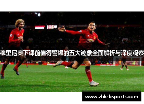 穆里尼奥下课前值得警惕的五大迹象全面解析与深度观察