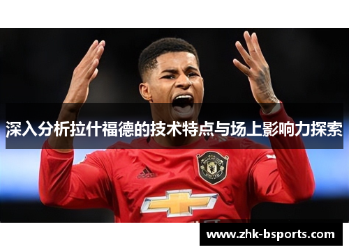 深入分析拉什福德的技术特点与场上影响力探索