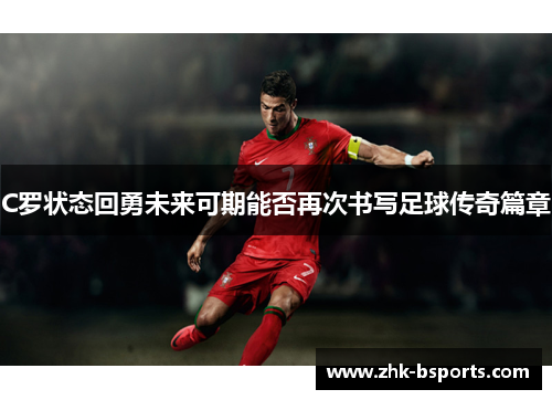 C罗状态回勇未来可期能否再次书写足球传奇篇章