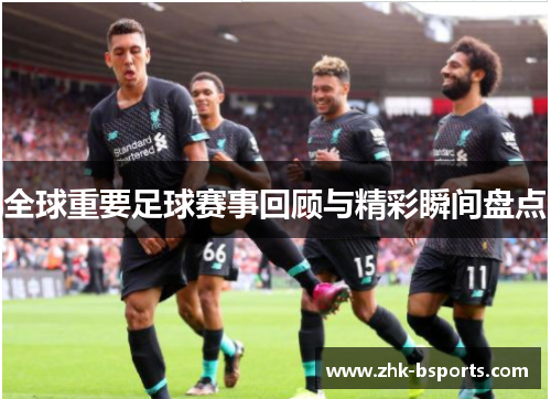 全球重要足球赛事回顾与精彩瞬间盘点