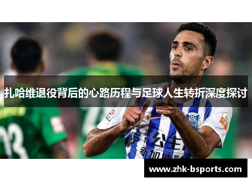 扎哈维退役背后的心路历程与足球人生转折深度探讨