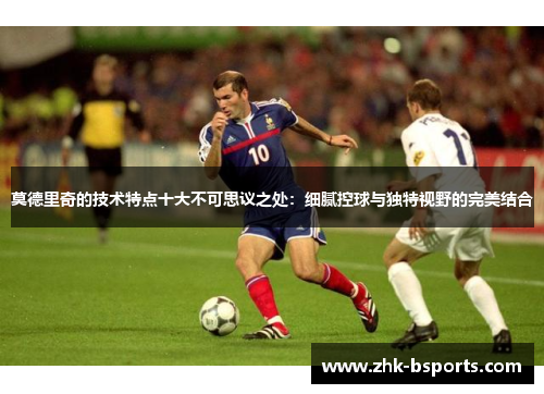 莫德里奇的技术特点十大不可思议之处：细腻控球与独特视野的完美结合