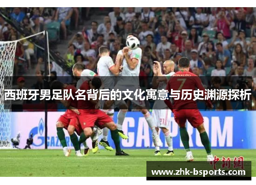 西班牙男足队名背后的文化寓意与历史渊源探析