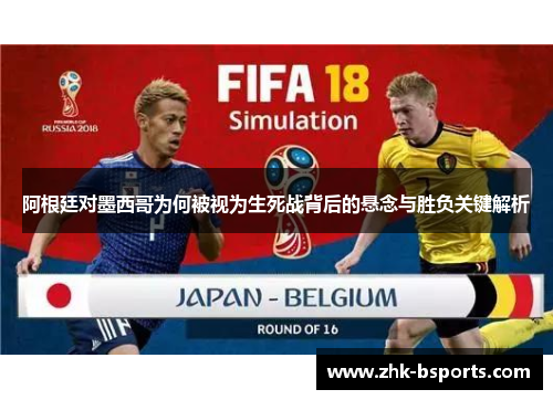 阿根廷对墨西哥为何被视为生死战背后的悬念与胜负关键解析