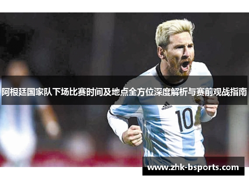 阿根廷国家队下场比赛时间及地点全方位深度解析与赛前观战指南