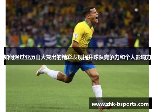 如何通过亚历山大复出的精彩表现提升球队竞争力和个人影响力