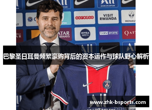 巴黎圣日耳曼频繁豪购背后的资本运作与球队野心解析