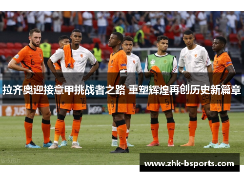 拉齐奥迎接意甲挑战者之路 重塑辉煌再创历史新篇章