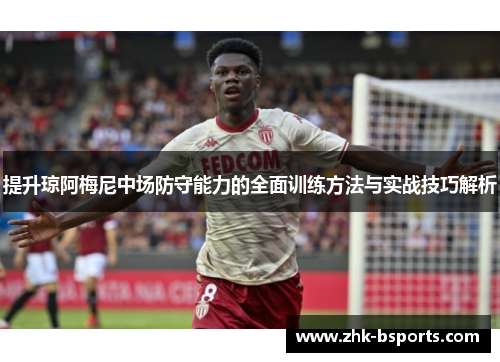 提升琼阿梅尼中场防守能力的全面训练方法与实战技巧解析