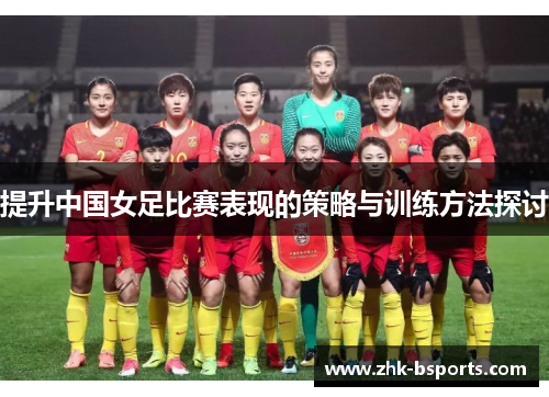 提升中国女足比赛表现的策略与训练方法探讨