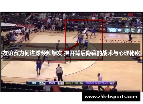 友谊赛为何进球频频爆发 揭开背后隐藏的战术与心理秘密