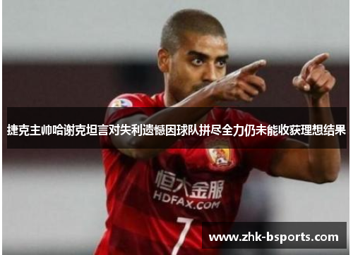 捷克主帅哈谢克坦言对失利遗憾因球队拼尽全力仍未能收获理想结果