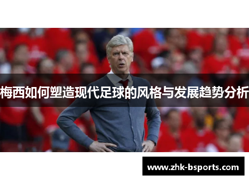 梅西如何塑造现代足球的风格与发展趋势分析