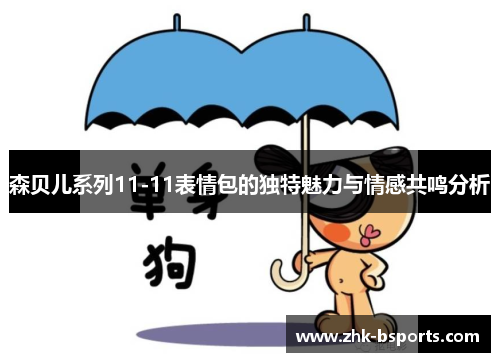 森贝儿系列11-11表情包的独特魅力与情感共鸣分析