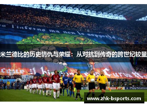 米兰德比的历史情仇与荣耀：从对抗到传奇的跨世纪较量