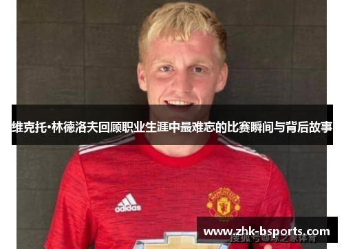 维克托·林德洛夫回顾职业生涯中最难忘的比赛瞬间与背后故事