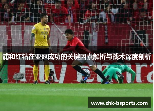 浦和红钻在亚冠成功的关键因素解析与战术深度剖析