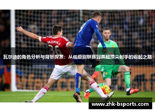 瓦尔迪的角色分析与背景探索：从低级别联赛到英超顶尖射手的崛起之路