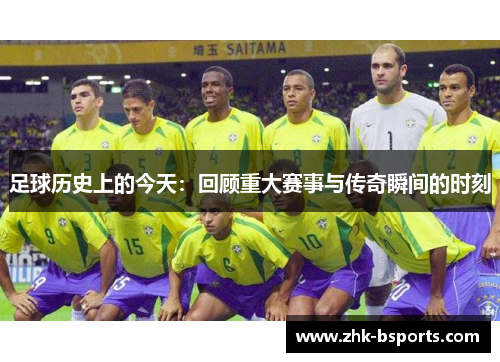 足球历史上的今天：回顾重大赛事与传奇瞬间的时刻