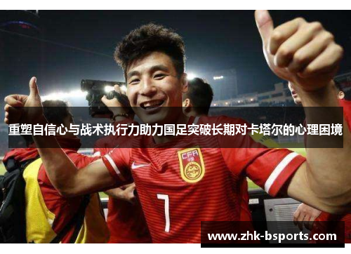 重塑自信心与战术执行力助力国足突破长期对卡塔尔的心理困境