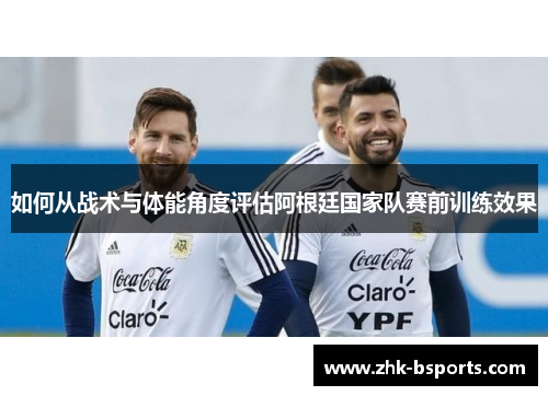 如何从战术与体能角度评估阿根廷国家队赛前训练效果