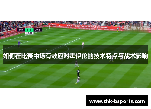 如何在比赛中场有效应对霍伊伦的技术特点与战术影响