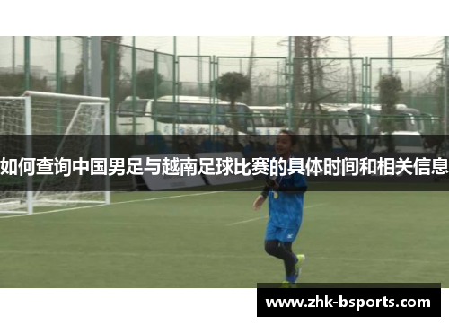 如何查询中国男足与越南足球比赛的具体时间和相关信息