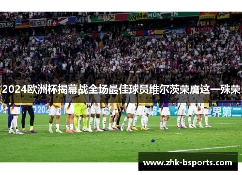 2024欧洲杯揭幕战全场最佳球员维尔茨荣膺这一殊荣