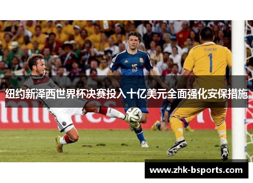 纽约新泽西世界杯决赛投入十亿美元全面强化安保措施