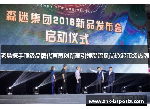 老詹携手顶级品牌代言再创新高引领潮流风尚掀起市场热潮