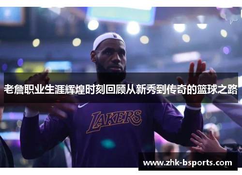 老詹职业生涯辉煌时刻回顾从新秀到传奇的篮球之路